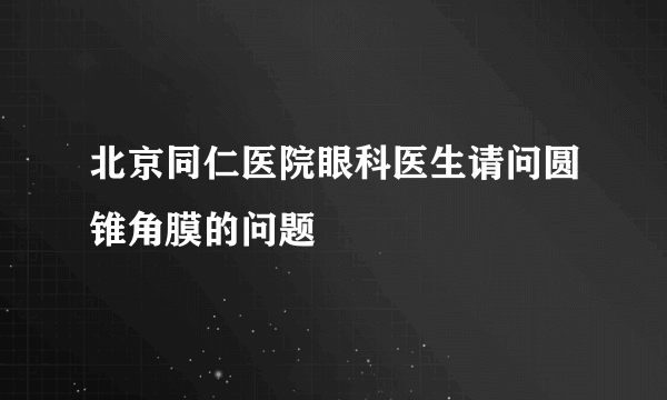 北京同仁医院眼科医生请问圆锥角膜的问题