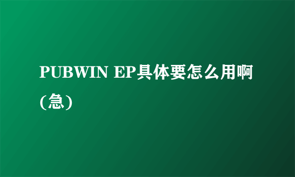 PUBWIN EP具体要怎么用啊(急)