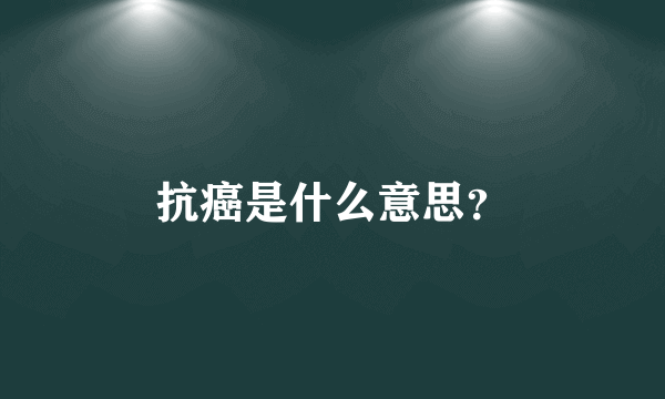 抗癌是什么意思？