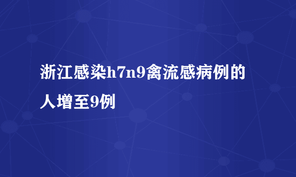 浙江感染h7n9禽流感病例的人增至9例