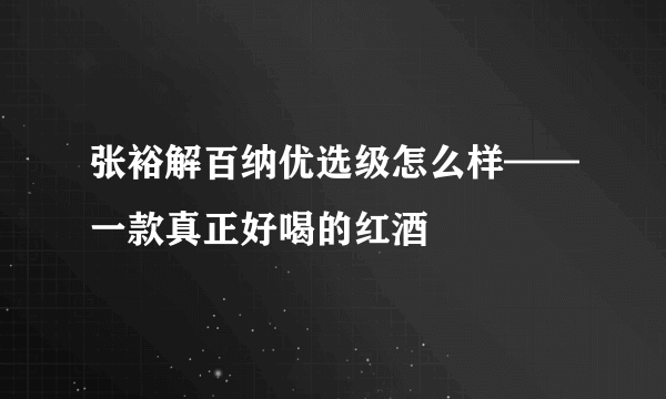 张裕解百纳优选级怎么样——一款真正好喝的红酒