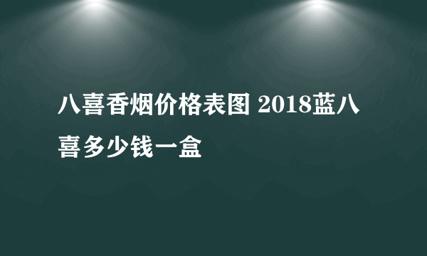 八喜香烟价格表图 2018蓝八喜多少钱一盒