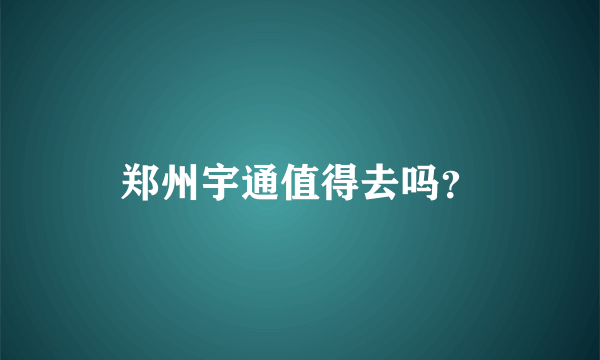 郑州宇通值得去吗？