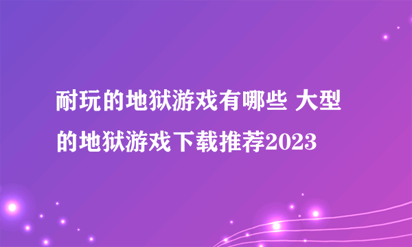 耐玩的地狱游戏有哪些 大型的地狱游戏下载推荐2023