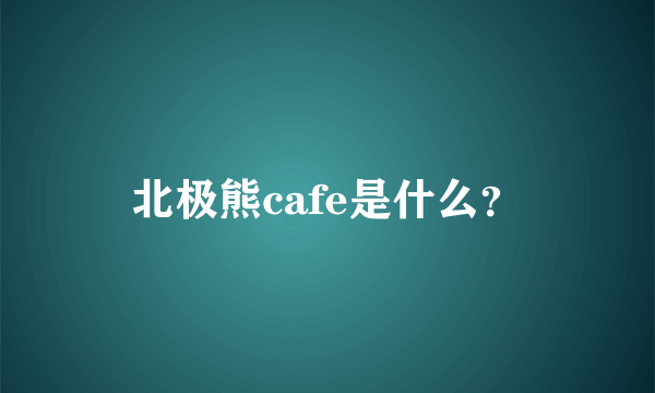 北极熊cafe是什么？