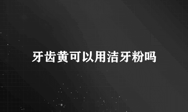 牙齿黄可以用洁牙粉吗