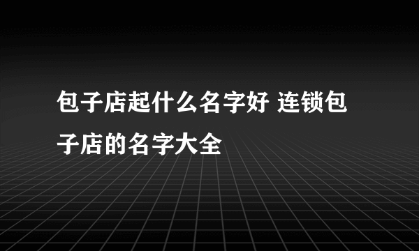 包子店起什么名字好 连锁包子店的名字大全