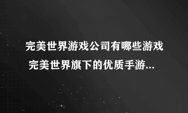 完美世界游戏公司有哪些游戏 完美世界旗下的优质手游大合集推荐