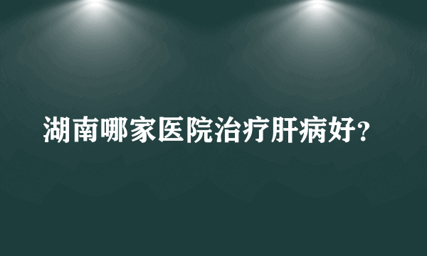 湖南哪家医院治疗肝病好？