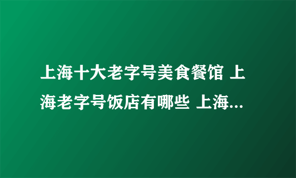 上海十大老字号美食餐馆 上海老字号饭店有哪些 上海百年老字号餐厅