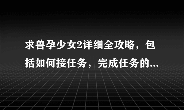 求兽孕少女2详细全攻略，包括如何接任务，完成任务的，越详细越好