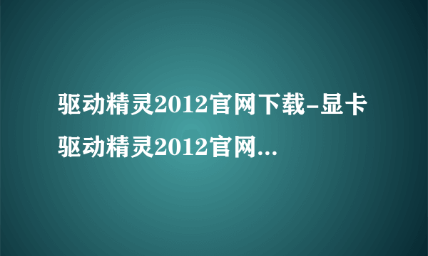 驱动精灵2012官网下载-显卡驱动精灵2012官网下载-声卡驱动器官方