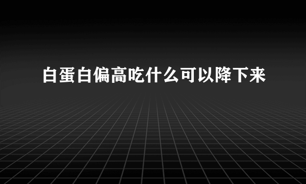 白蛋白偏高吃什么可以降下来