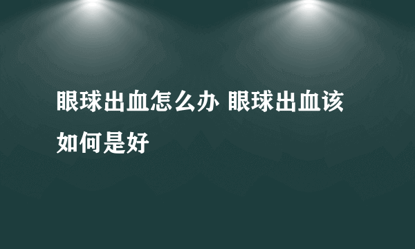 眼球出血怎么办 眼球出血该如何是好