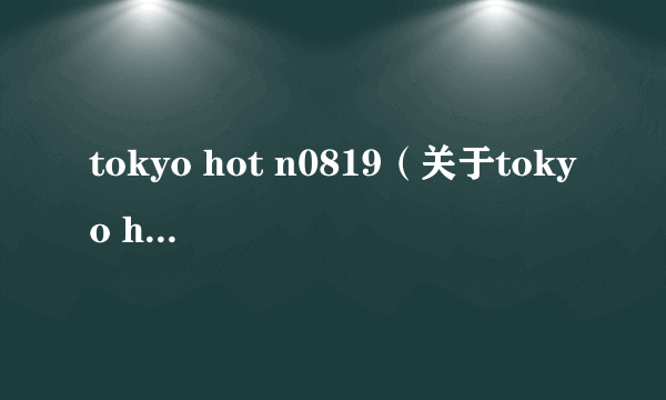 tokyo hot n0819（关于tokyo hot n0819的简介）