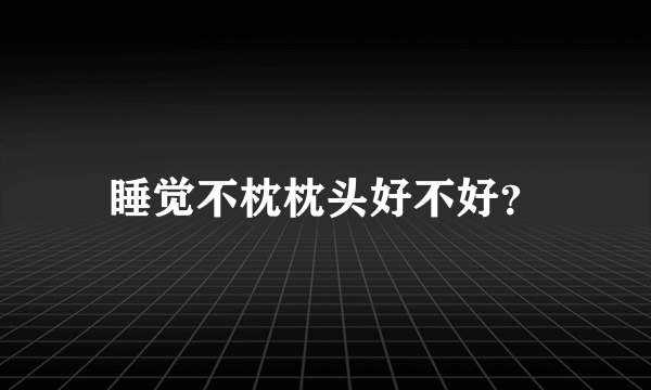 睡觉不枕枕头好不好？