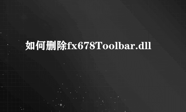 如何删除fx678Toolbar.dll