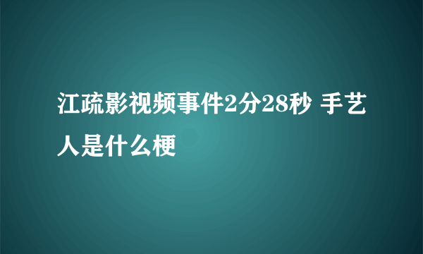 江疏影视频事件2分28秒 手艺人是什么梗