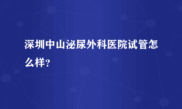 深圳中山泌尿外科医院试管怎么样？