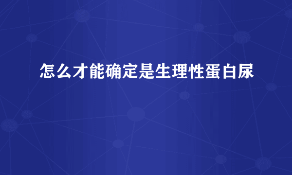 怎么才能确定是生理性蛋白尿