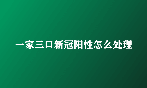 一家三口新冠阳性怎么处理