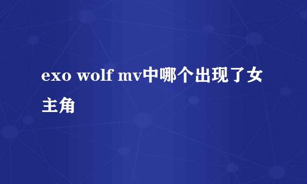 exo wolf mv中哪个出现了女主角