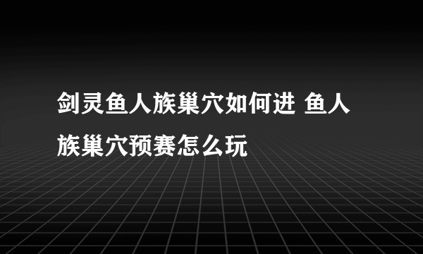 剑灵鱼人族巢穴如何进 鱼人族巢穴预赛怎么玩