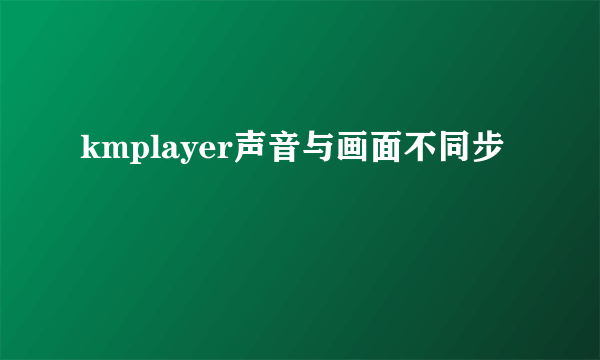 kmplayer声音与画面不同步