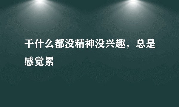 干什么都没精神没兴趣，总是感觉累