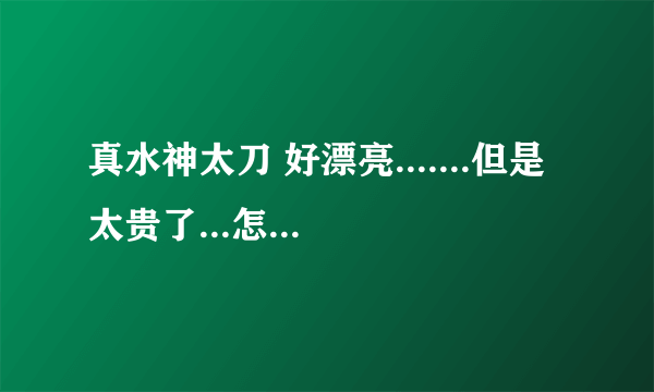 真水神太刀 好漂亮.......但是太贵了...怎么办？ 而且貌似只有一把