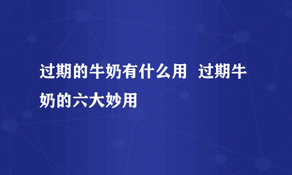 过期的牛奶有什么用  过期牛奶的六大妙用