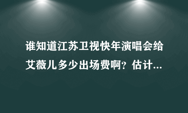 谁知道江苏卫视快年演唱会给艾薇儿多少出场费啊？估计很多吧？