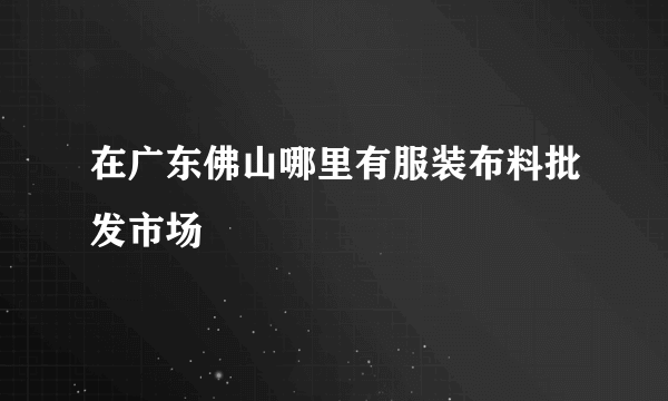 在广东佛山哪里有服装布料批发市场