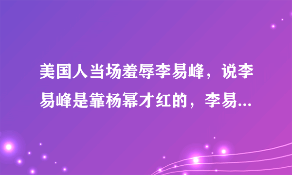 美国人当场羞辱李易峰，说李易峰是靠杨幂才红的，李易峰当场气哭，杨幂和美国人打赌，如果这条信被中国人