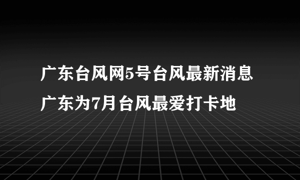 广东台风网5号台风最新消息 广东为7月台风最爱打卡地