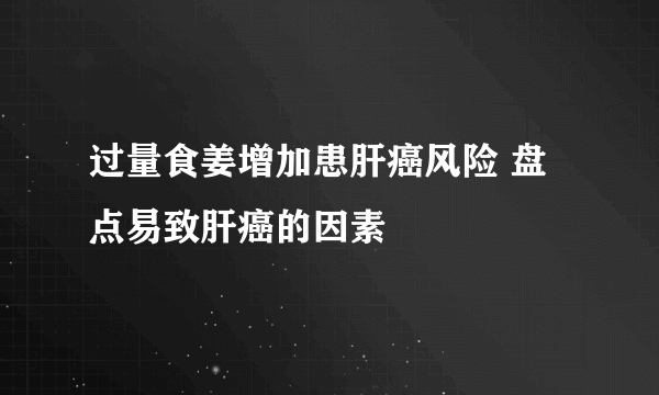 过量食姜增加患肝癌风险 盘点易致肝癌的因素