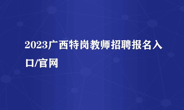 2023广西特岗教师招聘报名入口/官网