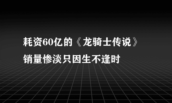 耗资60亿的《龙骑士传说》 销量惨淡只因生不逢时