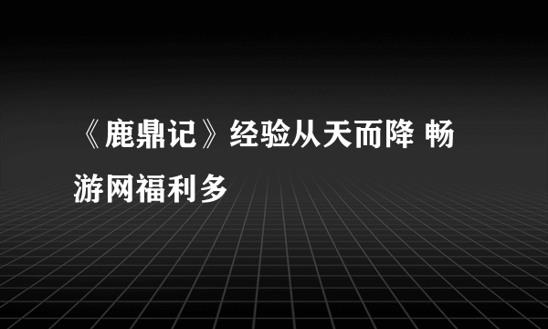 《鹿鼎记》经验从天而降 畅游网福利多