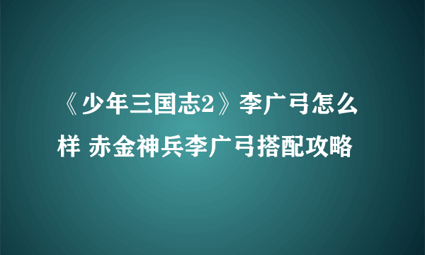 《少年三国志2》李广弓怎么样 赤金神兵李广弓搭配攻略