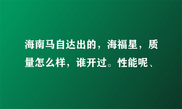 海南马自达出的，海福星，质量怎么样，谁开过。性能呢、