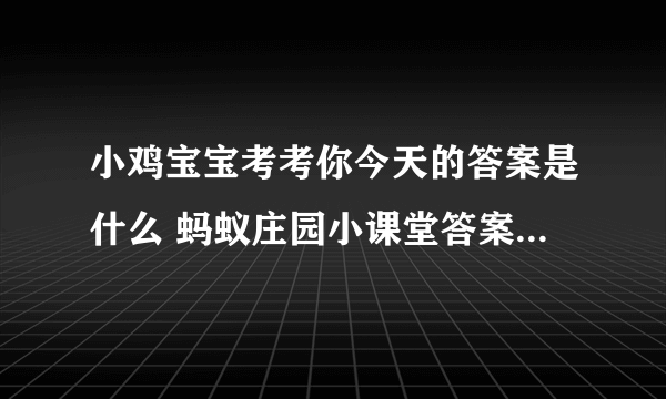 小鸡宝宝考考你今天的答案是什么 蚂蚁庄园小课堂答案汇总2024