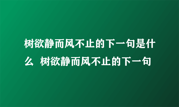 树欲静而风不止的下一句是什么  树欲静而风不止的下一句