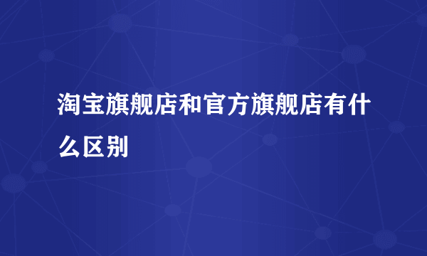 淘宝旗舰店和官方旗舰店有什么区别