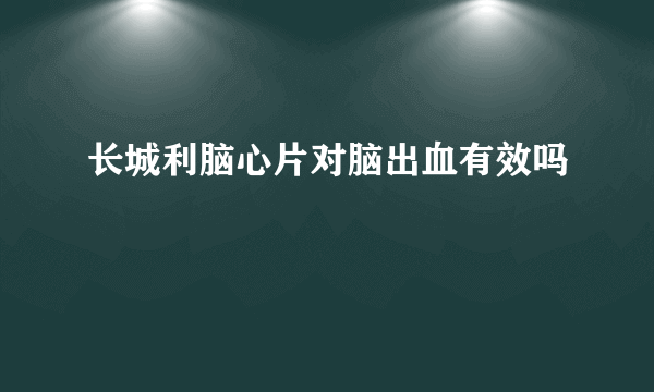 长城利脑心片对脑出血有效吗