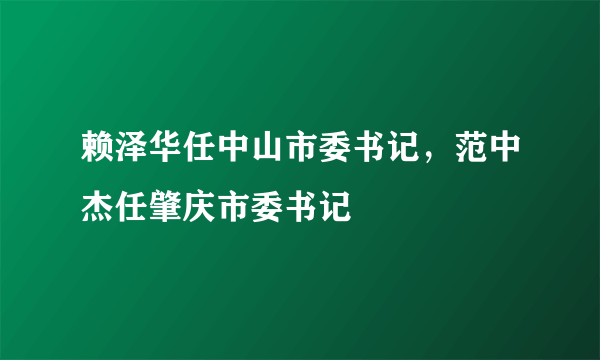 赖泽华任中山市委书记，范中杰任肇庆市委书记