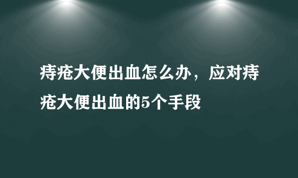 痔疮大便出血怎么办，应对痔疮大便出血的5个手段