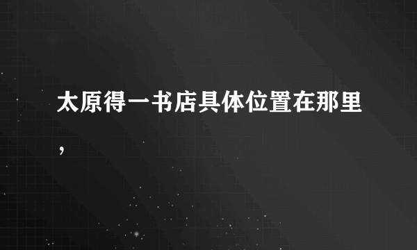 太原得一书店具体位置在那里，