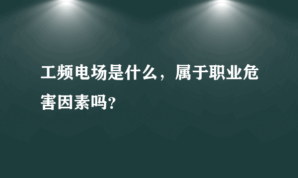 工频电场是什么，属于职业危害因素吗？