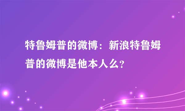 特鲁姆普的微博：新浪特鲁姆普的微博是他本人么？